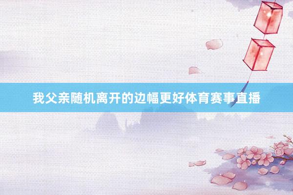 我父亲随机离开的边幅更好体育赛事直播