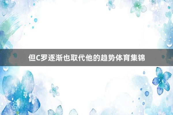 但C罗逐渐也取代他的趋势体育集锦
