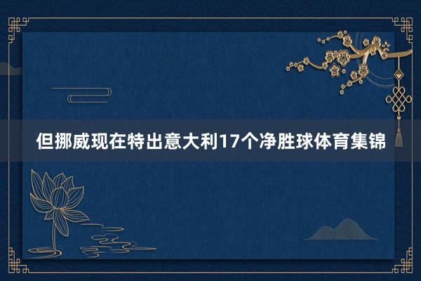 但挪威现在特出意大利17个净胜球体育集锦