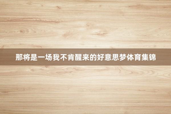 那将是一场我不肯醒来的好意思梦体育集锦
