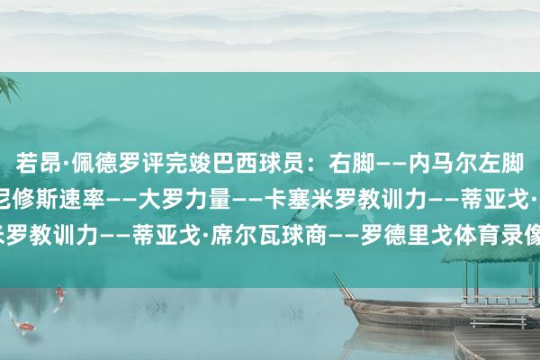 若昂·佩德罗评完竣巴西球员：右脚——内马尔左脚——马塞洛技能——维尼修斯速率——大罗力量——卡塞米罗教训力——蒂亚戈·席尔瓦球商——罗德里戈体育录像/图片
