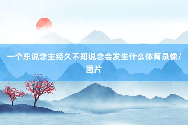 一个东说念主经久不知说念会发生什么体育录像/图片