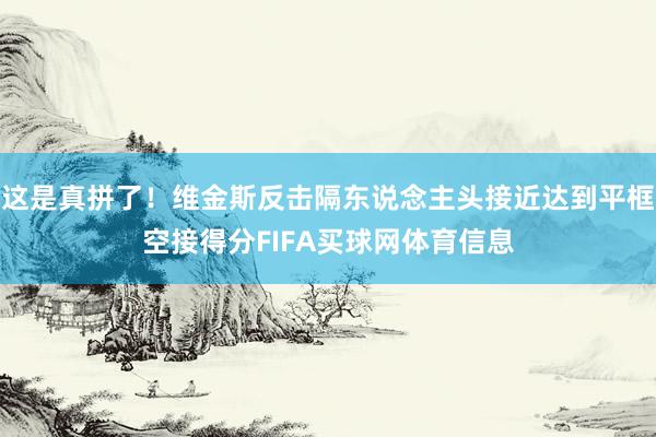 这是真拼了！维金斯反击隔东说念主头接近达到平框空接得分FIFA买球网体育信息