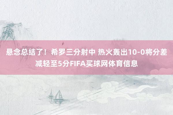 悬念总结了！希罗三分射中 热火轰出10-0将分差减轻至5分FIFA买球网体育信息