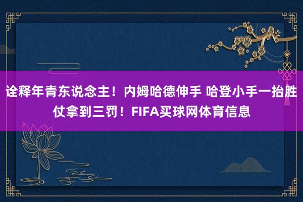 诠释年青东说念主！内姆哈德伸手 哈登小手一抬胜仗拿到三罚！FIFA买球网体育信息