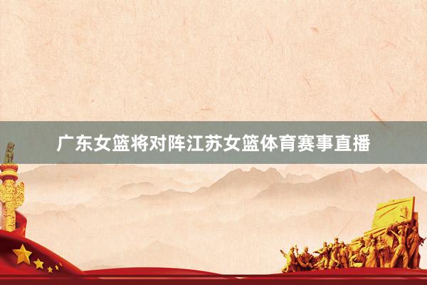 广东女篮将对阵江苏女篮体育赛事直播