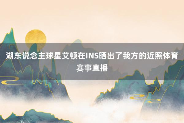 湖东说念主球星艾顿在INS晒出了我方的近照体育赛事直播