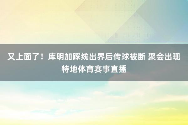 又上面了！库明加踩线出界后传球被断 聚会出现特地体育赛事直播
