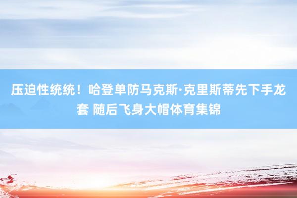 压迫性统统！哈登单防马克斯·克里斯蒂先下手龙套 随后飞身大帽体育集锦