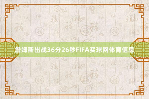 詹姆斯出战36分26秒FIFA买球网体育信息