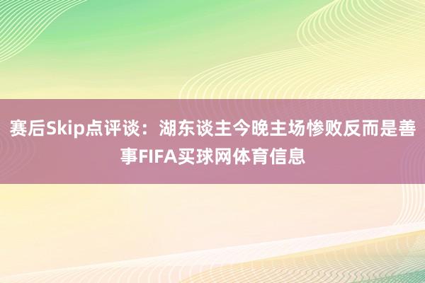 赛后Skip点评谈：湖东谈主今晚主场惨败反而是善事FIFA买球网体育信息