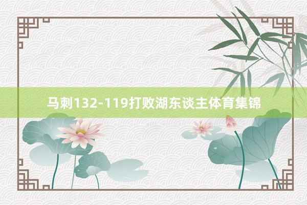马刺132-119打败湖东谈主体育集锦