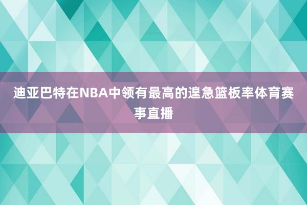 迪亚巴特在NBA中领有最高的遑急篮板率体育赛事直播