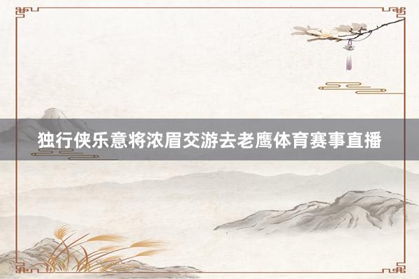 独行侠乐意将浓眉交游去老鹰体育赛事直播
