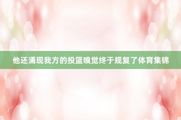 他还涌现我方的投篮嗅觉终于规复了体育集锦