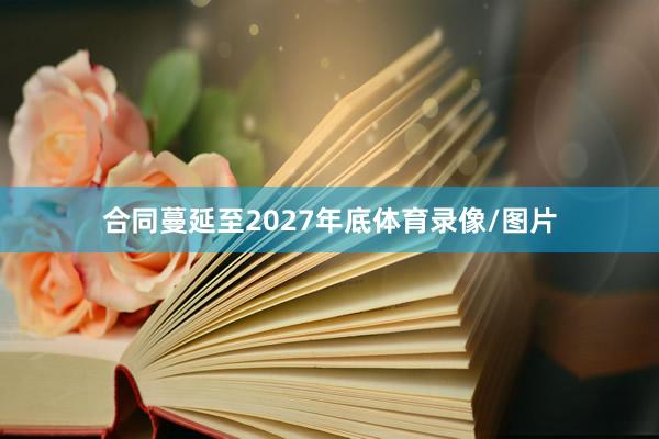 合同蔓延至2027年底体育录像/图片