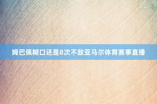 姆巴佩糊口还是8次不敌亚马尔体育赛事直播