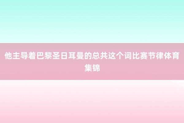 他主导着巴黎圣日耳曼的总共这个词比赛节律体育集锦