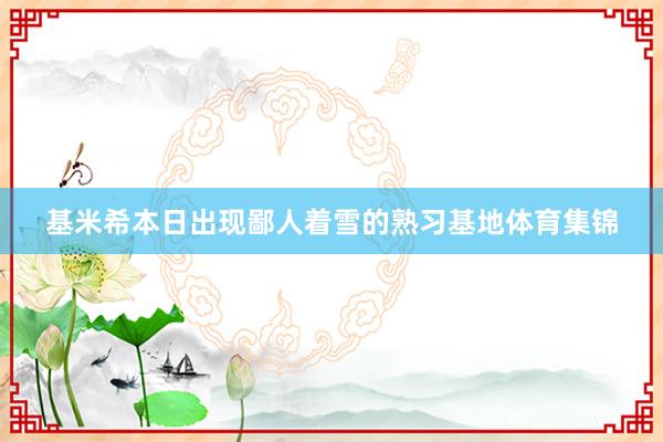 基米希本日出现鄙人着雪的熟习基地体育集锦