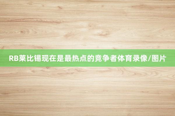 RB莱比锡现在是最热点的竞争者体育录像/图片