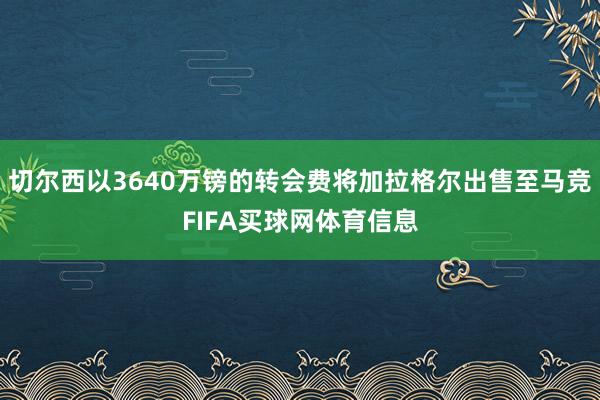 切尔西以3640万镑的转会费将加拉格尔出售至马竞FIFA买球网体育信息