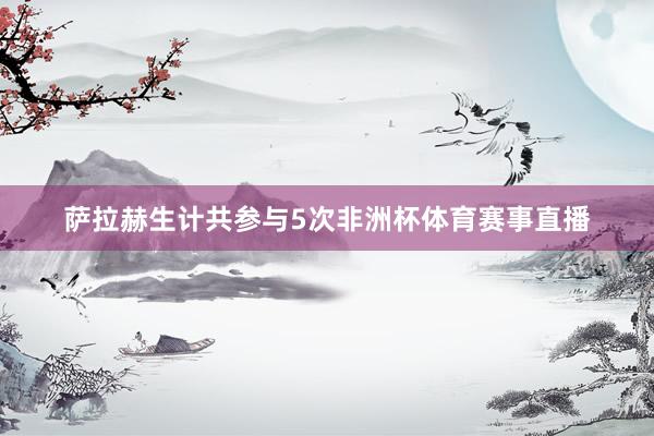 萨拉赫生计共参与5次非洲杯体育赛事直播