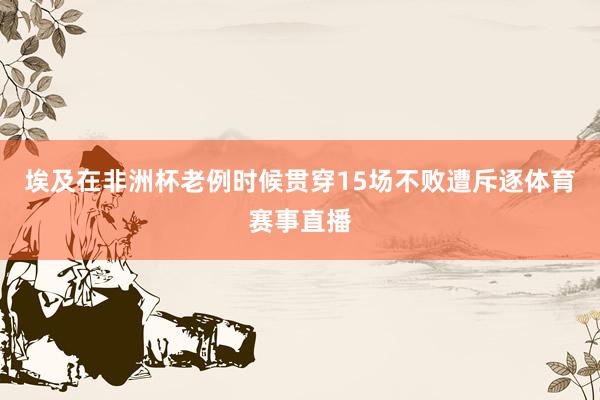 埃及在非洲杯老例时候贯穿15场不败遭斥逐体育赛事直播