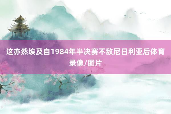 这亦然埃及自1984年半决赛不敌尼日利亚后体育录像/图片