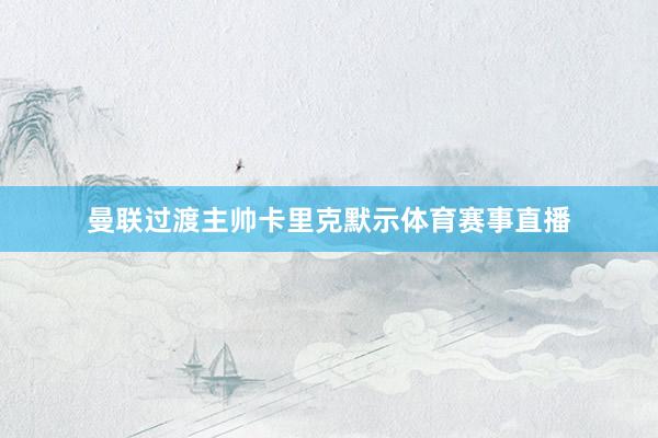曼联过渡主帅卡里克默示体育赛事直播
