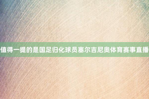值得一提的是国足归化球员塞尔吉尼奥体育赛事直播