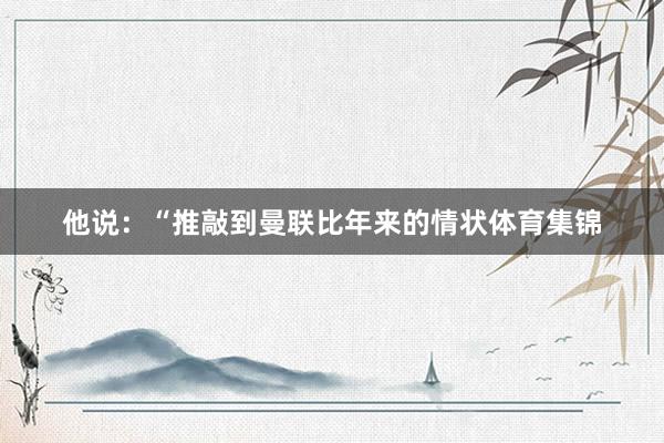 他说：“推敲到曼联比年来的情状体育集锦