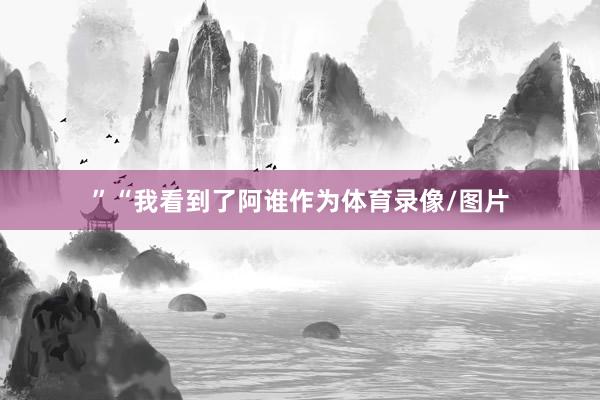 ”“我看到了阿谁作为体育录像/图片
