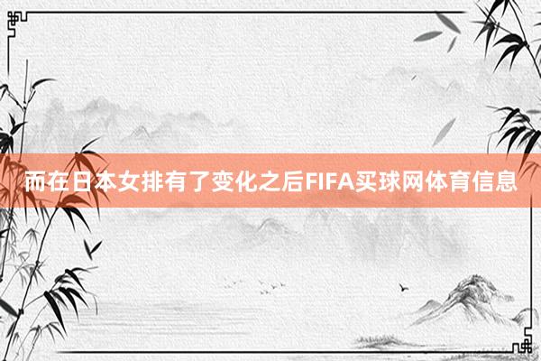 而在日本女排有了变化之后FIFA买球网体育信息