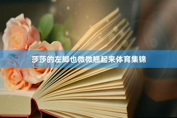 莎莎的左脚也微微翘起来体育集锦