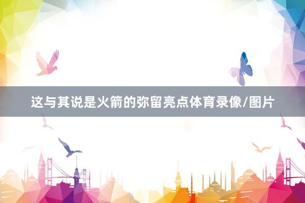 这与其说是火箭的弥留亮点体育录像/图片