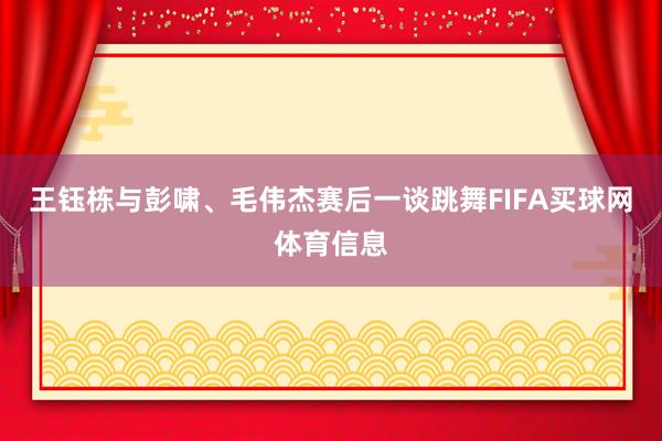 王钰栋与彭啸、毛伟杰赛后一谈跳舞FIFA买球网体育信息