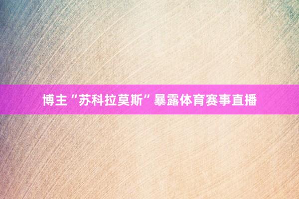 博主“苏科拉莫斯”暴露体育赛事直播