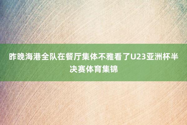 昨晚海港全队在餐厅集体不雅看了U23亚洲杯半决赛体育集锦