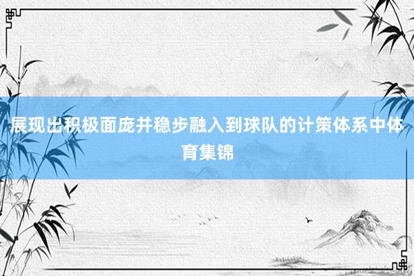 展现出积极面庞并稳步融入到球队的计策体系中体育集锦