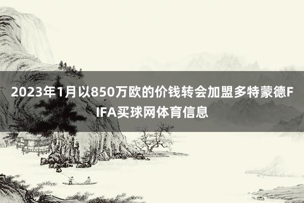 2023年1月以850万欧的价钱转会加盟多特蒙德FIFA买球网体育信息