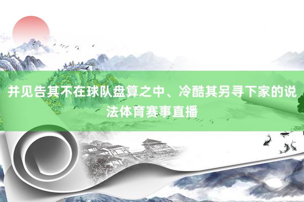 并见告其不在球队盘算之中、冷酷其另寻下家的说法体育赛事直播