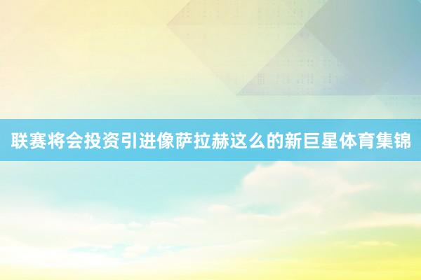 联赛将会投资引进像萨拉赫这么的新巨星体育集锦