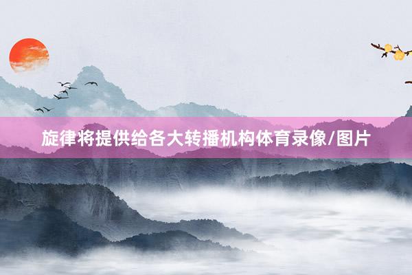 旋律将提供给各大转播机构体育录像/图片