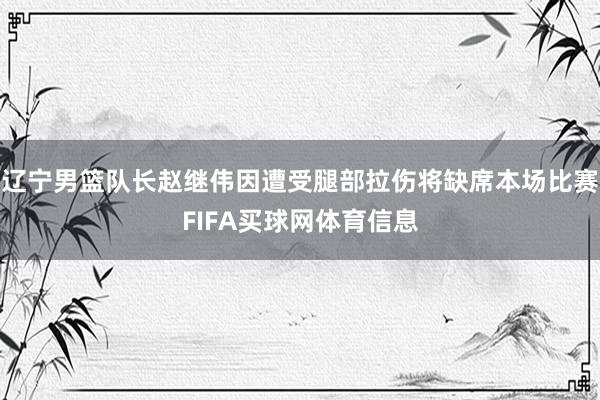辽宁男篮队长赵继伟因遭受腿部拉伤将缺席本场比赛FIFA买球网体育信息
