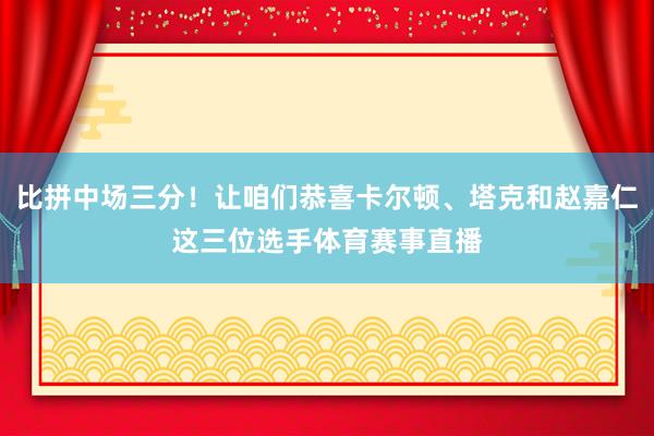 比拼中场三分！让咱们恭喜卡尔顿、塔克和赵嘉仁这三位选手体育赛事直播