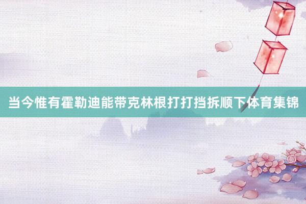 当今惟有霍勒迪能带克林根打打挡拆顺下体育集锦