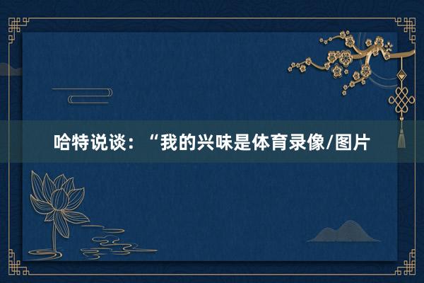 哈特说谈：“我的兴味是体育录像/图片
