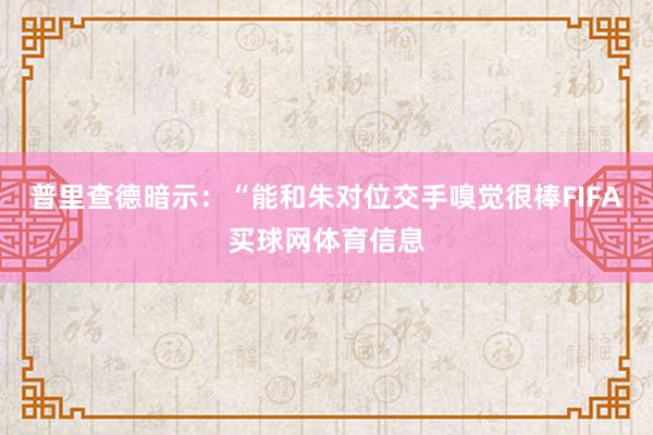 普里查德暗示：“能和朱对位交手嗅觉很棒FIFA买球网体育信息
