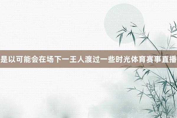 是以可能会在场下一王人渡过一些时光体育赛事直播