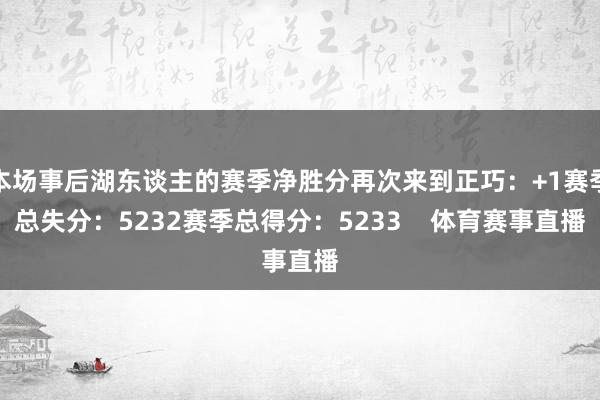 本场事后湖东谈主的赛季净胜分再次来到正巧：+1赛季总失分：5232赛季总得分：5233    体育赛事直播